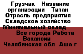 Грузчик › Название организации ­ Титан › Отрасль предприятия ­ Складское хозяйство › Минимальный оклад ­ 15 000 - Все города Работа » Вакансии   . Челябинская обл.,Аша г.